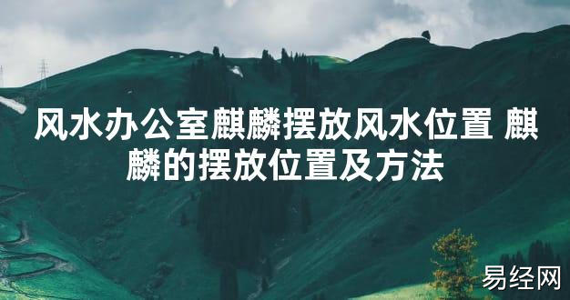 【2024最新风水】风水办公室麒麟摆放风水位置 麒麟的摆放位置及方法【好运风水】